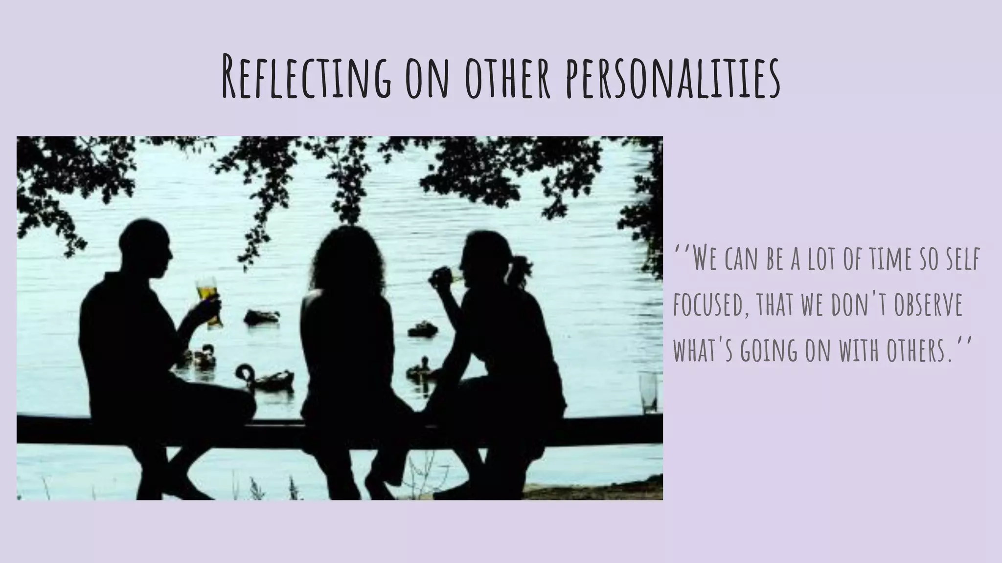 Reﬂecting on other personalities
‘’We can be a lot of time so self
focused, that we don't observe
what's going on with others.’’
 