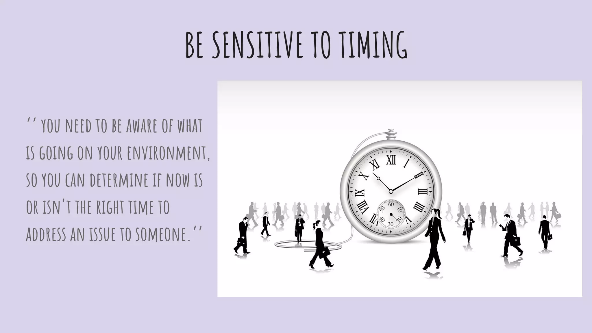 BE SENSITIVE TO TIMING
‘’ you need to be aware of what
is going on your environment,
so you can determine if now is
or isn't the right time to
address an issue to someone.’’
 