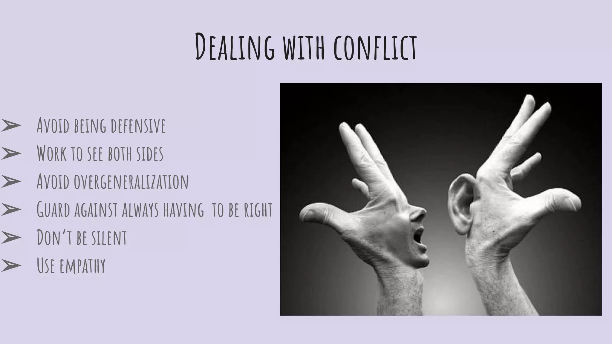 Dealing with conﬂict
➢ Avoid being defensive
➢ Work to see both sides
➢ Avoid overgeneralization
➢ Guard against always having to be right
➢ Don’t be silent
➢ Use empathy
 