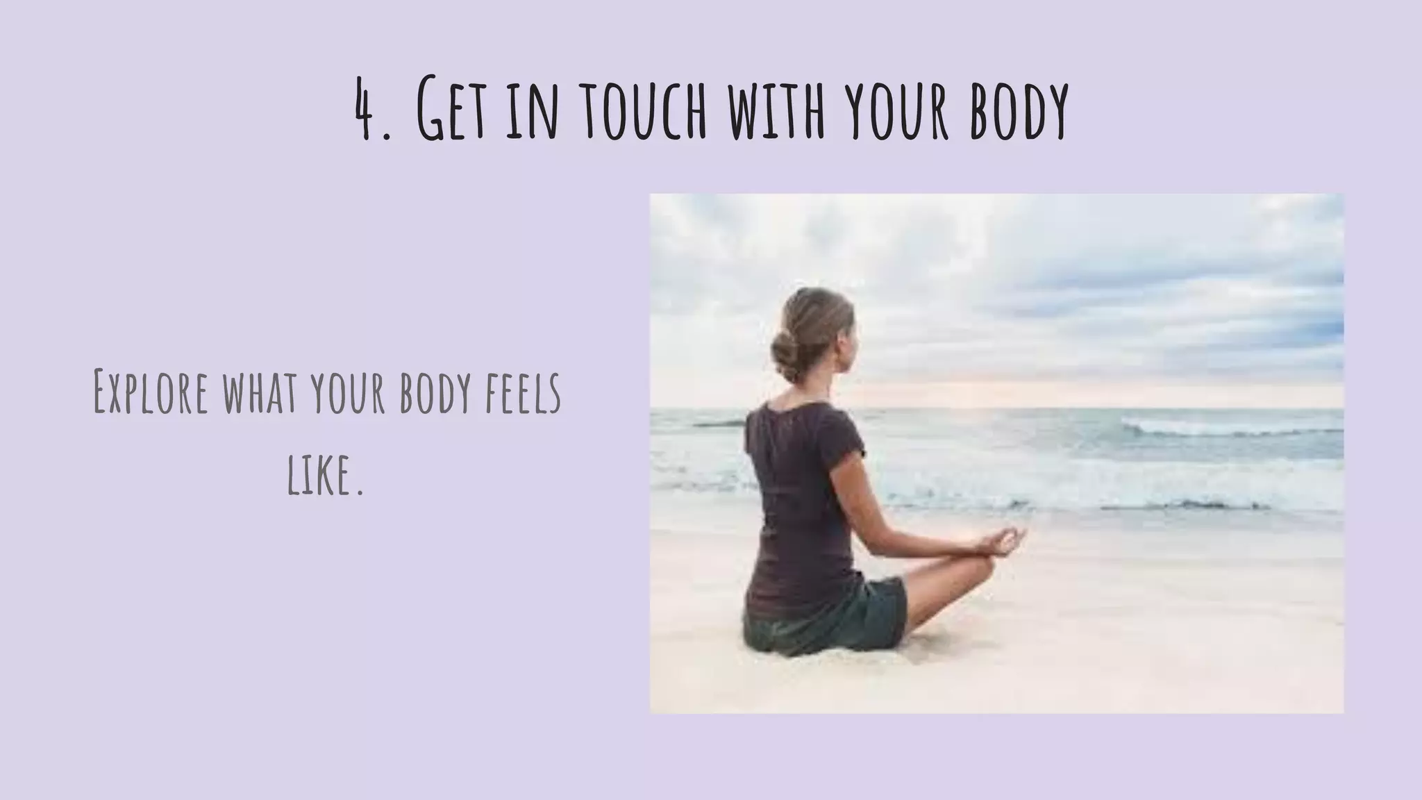 4. Get in touch with your body
Explore what your body feels
like.
 