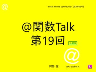 @
@
-notes knows community- 2020/02/13
阿部 覚 (tw:) @abesat
@関数Talk
第19回 公開版
 