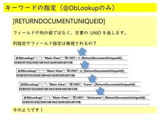 @
@
キーワードの指定（@DbLookupのみ）
[RETURNDOCUMENTUNIQUEID]
フィールドや列の値ではなく、文書の UNID を返します。
列指定やフィールド指定は無視されるの？
そのようです！
 