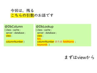 @
@
今回は、残る
こちらの引数のお話です
まずはviewから
@DbColumn
( class : cache ;
server : database ;
view ;
columnNumber )
@DbLookup
( class : cache ;
server : database ;
view ;
key ;
columnNumber または fieldName ;
keywords )
 