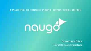 Summary Deck
Mar 2020, Team GrandRoute
A PLATFORM TO CONNECT PEOPLE, GOODS, OCEAN BETTER
 