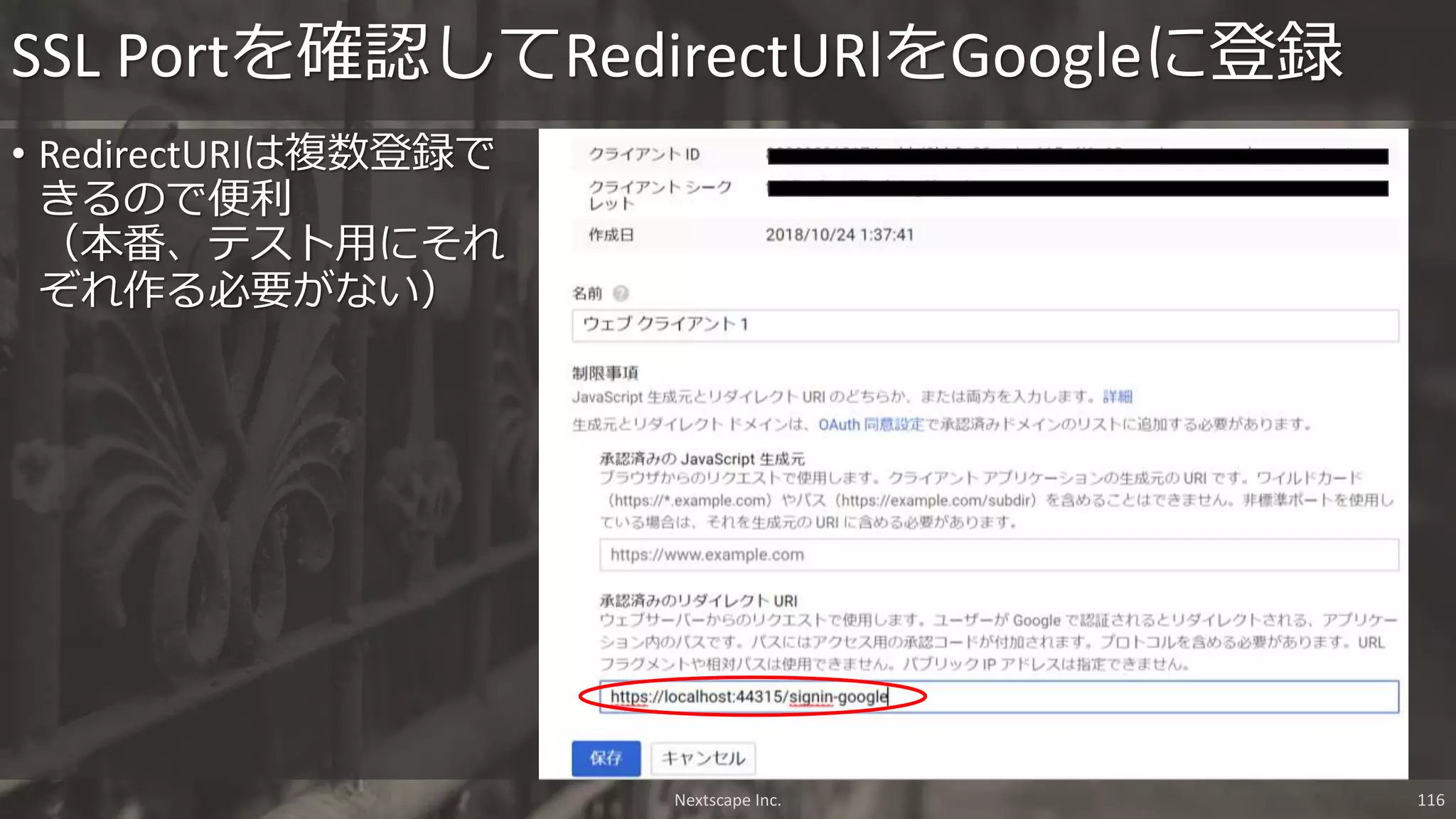 • RedirectURIは複数登録で
きるので便利
（本番、テスト用にそれ
ぞれ作る必要がない）
SSL Portを確認してRedirectURlをGoogleに登録
Nextscape Inc. 116
 
