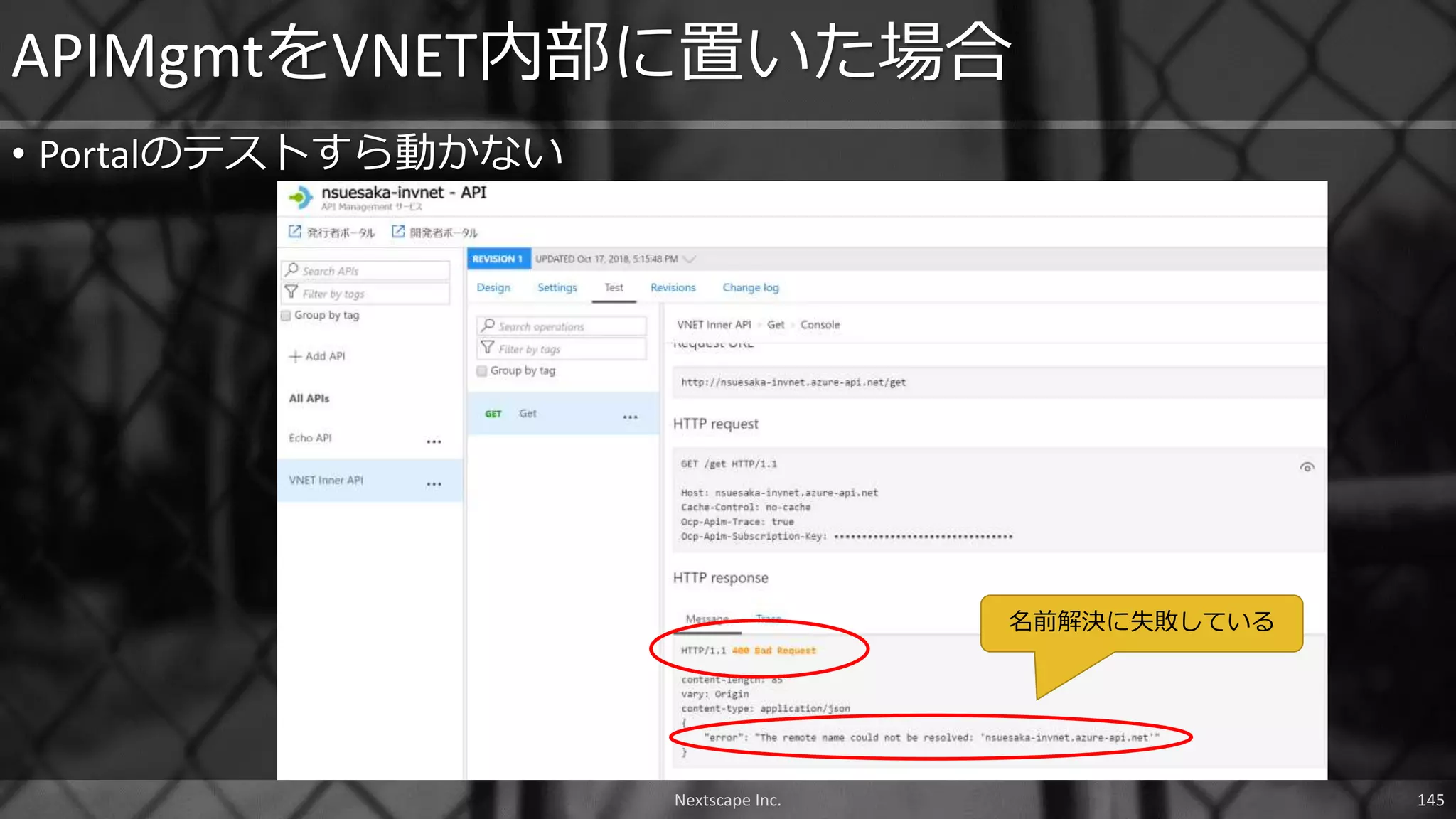 • Portalのテストすら動かない
APIMgmtをVNET内部に置いた場合
名前解決に失敗している
Nextscape Inc. 145
 