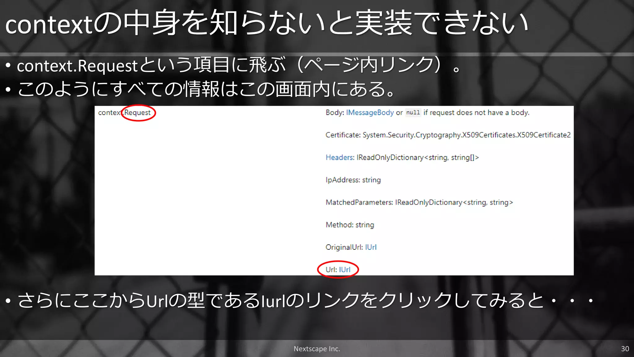 • context.Requestという項目に飛ぶ（ページ内リンク）。
• このようにすべての情報はこの画面内にある。
contextの中身を知らないと実装できない
• さらにここからUrlの型であるIurlのリンクをクリックしてみると・・・
Nextscape Inc. 30
 