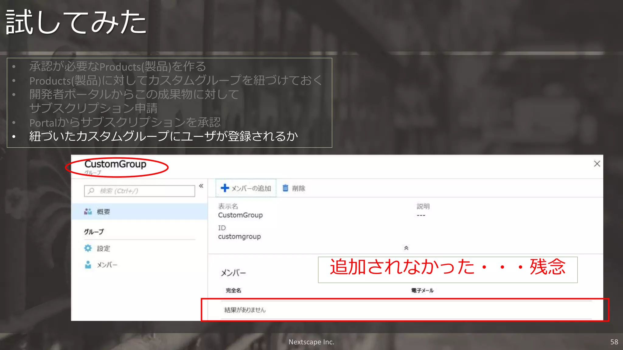試してみた
Nextscape Inc. 58
• 承認が必要なProducts(製品)を作る
• Products(製品)に対してカスタムグループを紐づけておく
• 開発者ポータルからこの成果物に対して
サブスクリプション申請
• Portalからサブスクリプションを承認
• 紐づいたカスタムグループにユーザが登録されるか
追加されなかった・・・残念
 