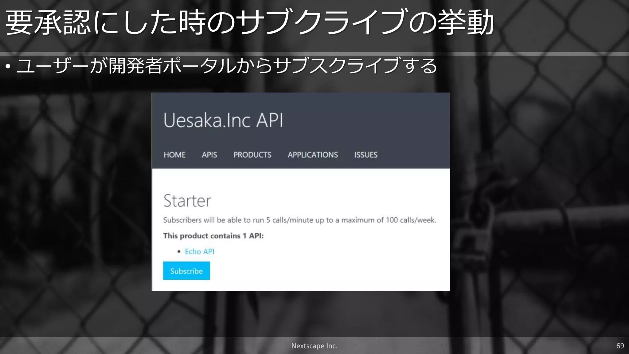 • ユーザーが開発者ポータルからサブスクライブする
要承認にした時のサブクライブの挙動
Nextscape Inc. 69
 