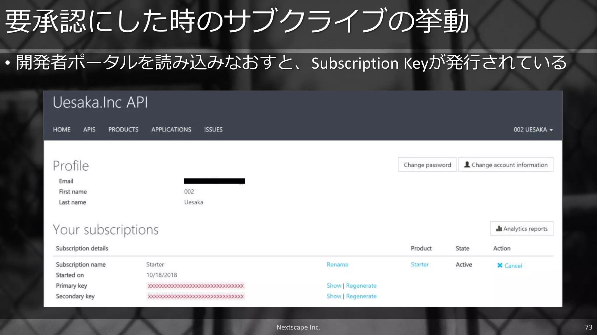 • 開発者ポータルを読み込みなおすと、Subscription Keyが発行されている
要承認にした時のサブクライブの挙動
Nextscape Inc. 73
 