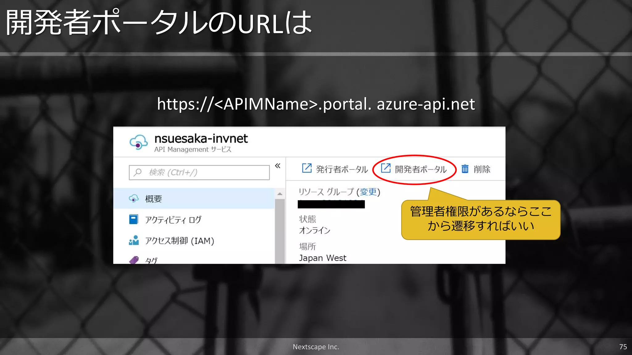 https://<APIMName>.portal. azure-api.net
開発者ポータルのURLは
管理者権限があるならここ
から遷移すればいい
Nextscape Inc. 75
 