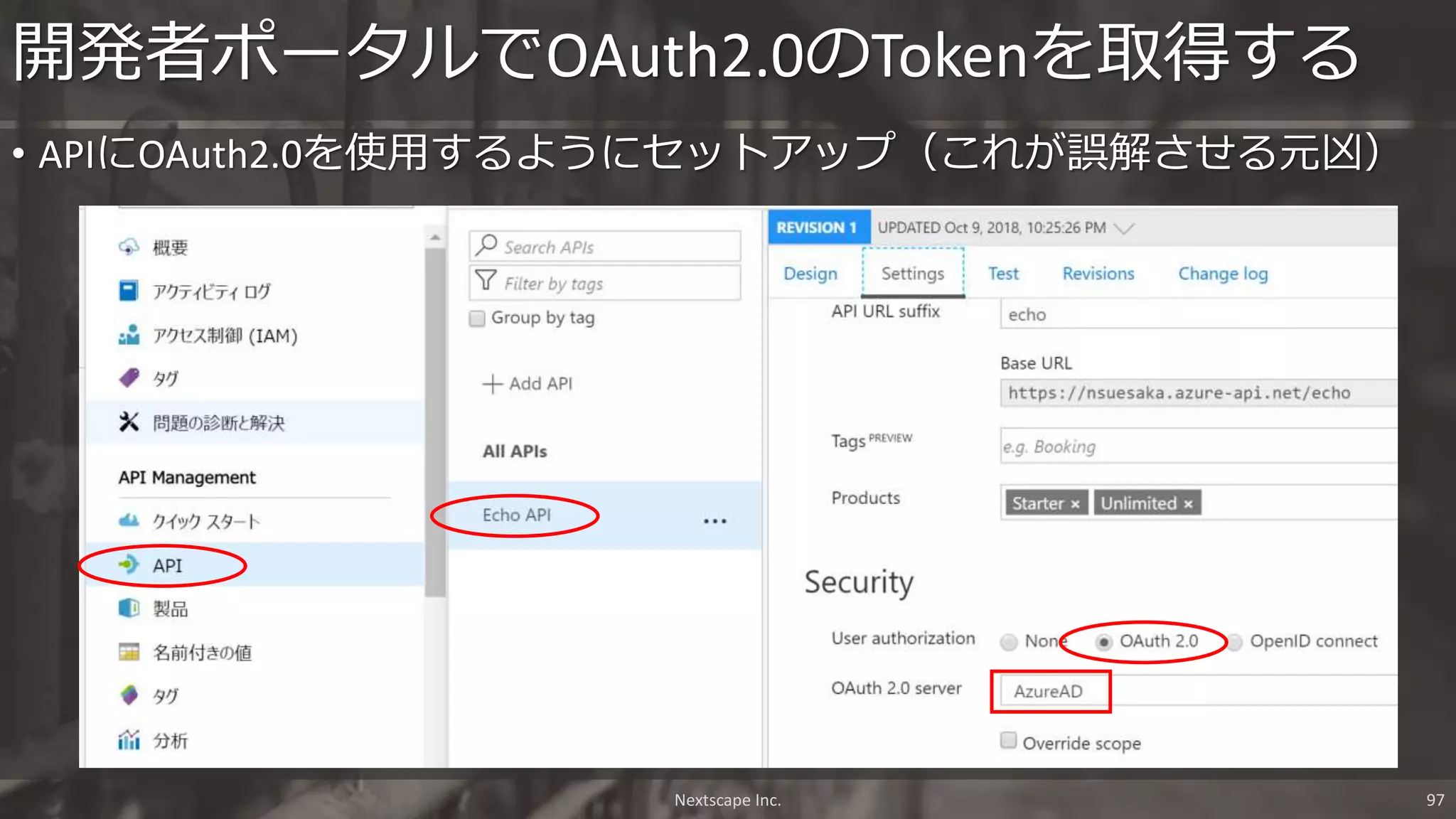 • APIにOAuth2.0を使用するようにセットアップ（これが誤解させる元凶）
開発者ポータルでOAuth2.0のTokenを取得する
Nextscape Inc. 97
 