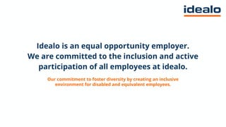Idealo is an equal opportunity employer.
We are committed to the inclusion and active
participation of all employees at idealo.
Our commitment to foster diversity by creating an inclusive
environment for disabled and equivalent employees.
 
