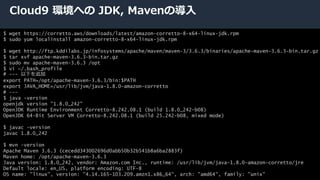 © 2020, Amazon Web Services, Inc. or its Affiliates. All rights reserved.
Cloud9 環境への JDK, Mavenの導入
$ wget https://corretto.aws/downloads/latest/amazon-corretto-8-x64-linux-jdk.rpm
$ sudo yum localinstall amazon-corretto-8-x64-linux-jdk.rpm
$ wget http://ftp.kddilabs.jp/infosystems/apache/maven/maven-3/3.6.3/binaries/apache-maven-3.6.3-bin.tar.gz
$ tar xvf apache-maven-3.6.3-bin.tar.gz
$ sudo mv apache-maven-3.6.3 /opt
$ vi ~/.bash_profile
# --- 以下を追加
export PATH=/opt/apache-maven-3.6.3/bin:$PATH
export JAVA_HOME=/usr/lib/jvm/java-1.8.0-amazon-corretto
# ---
$ java -version
openjdk version "1.8.0_242"
OpenJDK Runtime Environment Corretto-8.242.08.1 (build 1.8.0_242-b08)
OpenJDK 64-Bit Server VM Corretto-8.242.08.1 (build 25.242-b08, mixed mode)
$ javac -version
javac 1.8.0_242
$ mvn -version
Apache Maven 3.6.3 (cecedd343002696d0abb50b32b541b8a6ba2883f)
Maven home: /opt/apache-maven-3.6.3
Java version: 1.8.0_242, vendor: Amazon.com Inc., runtime: /usr/lib/jvm/java-1.8.0-amazon-corretto/jre
Default locale: en_US, platform encoding: UTF-8
OS name: "linux", version: "4.14.165-103.209.amzn1.x86_64", arch: "amd64", family: "unix"
 
