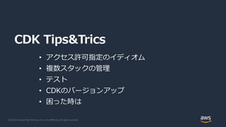 © 2020, Amazon Web Services, Inc. or its Affiliates. All rights reserved.
CDK Tips&Trics
• アクセス許可指定のイディオム
• 複数スタックの管理
• テスト
• CDKのバージョンアップ
• 困った時は
 