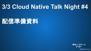 2020/3/5 Ver.05
野良ハックチーム
ざっきー
3/3 Cloud Native Talk Night #4
配信準備資料
 