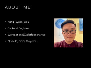 A B O U T M E
• Fong (Syuan) Liou
• Backend Engineer
• Works at an EC platform startup
• NodeJS, DDD, GraphQL
 