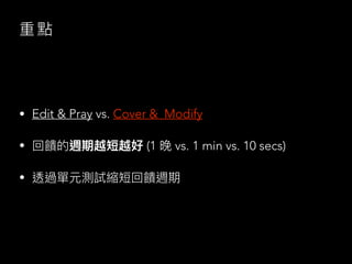 重 點
• Edit & Pray vs. Cover & Modify
• 回饋的週期越短越好 (1 晚 vs. 1 min vs. 10 secs)
• 透過單元測試縮短回饋週期
 