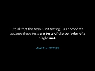 – M A R T I N F O W L E R
I think that the term "unit testing" is appropriate
because these tests are tests of the behavior of a
single unit.
 