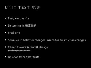 U N I T T E S T 原 則
• Fast, less then 1s
• Deterministic 確定性的
• Predictive
• Sensitive to behavior changes, insensitive to structure changes
• Cheap to write & read & change
you don’t get paid for tests
• Isolation from other tests
 
