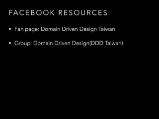 FA C E B O O K R E S O U R C E S
• Fan page: Domain Driven Design Taiwan
• Group: Domain Driven Design(DDD Taiwan)
 