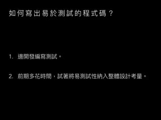 如 何 寫 出 易 於 測 試 的 程 式 碼 ？
1. 邊開發編寫測試。
2. 前期多花時間，試著將易測試性納入整體設計考量。
 