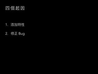 四 個 起 因
1. 添加特性
2. 修正 Bug
 
