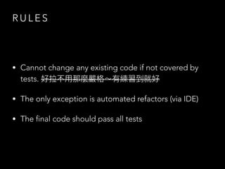 R U L E S
• Cannot change any existing code if not covered by
tests. 好拉不⽤那麼嚴格～有練習到就好
• The only exception is automated refactors (via IDE)
• The final code should pass all tests
 