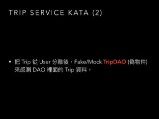 T R I P S E R V I C E K ATA ( 2 )
• 把 Trip 從 User 分離後，Fake/Mock TripDAO (偽物件)
來感測 DAO 裡⾯的 Trip 資料。
 
