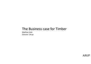The Business case for Timber
Mathew Vola
Director |Arup
 