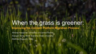 When the grass is greener:
Improving the Content Platform Migration Process
Athena Hoeppner, University of Central Florida
Xiaoyan Song, North Carolina State University
Matthew Ragucci, Wiley
 