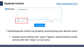 40
Duplicate Content
Avoid duplicate content by properly canonicalizing your domain name.
• Domain name without the “www”...