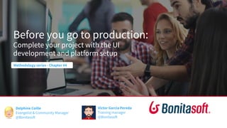Before you go to production:
Complete your project with the UI
development and platform setup
Methodology series - Chapter #4
Delphine Coille
Evangelist & Community Manager
@Bonitasoft
Victor Garcia Pereda
Training manager
@Bonitasoft
 