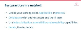 Best practices in a nutshell
• Decide your starting point. Application or process?
• Collaborate with business users and the IT team
• Use industrialisation, extensibility and reusability capabilities
• Iterate, iterate, iterate
 