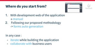 Where do you start from?
1. With development web of the application
→ manual
2. Following our proposed methodology
-> forms auto-generation
In any case :
- iterate while building the application
- collaborate with business users
 