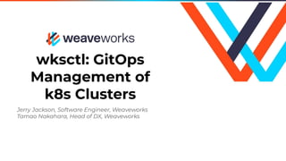 wksctl: GitOps
Management of
k8s Clusters
Jerry Jackson, Software Engineer, Weaveworks
Tamao Nakahara, Head of DX, Weaveworks
 