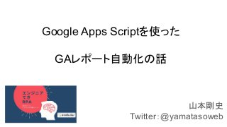 Google Apps Scriptを使った
GAレポート自動化の話
山本剛史
Twitter：@yamatasoweb
 