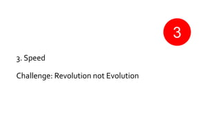3. Speed
Challenge: Revolution not Evolution
3
 