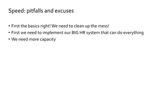 • First the basics right!We need to clean up the mess!
• First we need to implement our BIG HR system that can do everything
• We need more capacity
Speed: pitfalls and excuses
 
