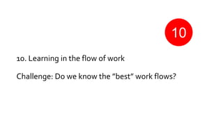 10. Learning in the flow of work
Challenge: Do we know the ”best” work flows?
10
 