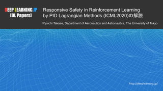 1
DEEP LEARNING JP
[DL Papers]
http://deeplearning.jp/
Responsive Safety in Reinforcement Learning
by PID Lagrangian Methods (ICML2020)の解説
Ryoichi Takase, Department of Aeronautics and Astronautics, The University of Tokyo
 