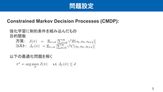問題設定
3
強化学習に制約条件を組み込んだもの
目的関数
方策：
コスト：
以下の最適化問題を解く
Constrained Markov Decision Processes (CMDP):
 