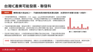 轉單的最大受益者之一，不過與海思的競爭是其潛在風險，尚須等待中美雙方的進一步動作。
台灣IC產業可能發展－聯發科
21
聯發科
聯發科與海思技術方面愈趨接近，相較於以往技術層面優勢漸小。不過我們認為美國加大制裁可能性高，聯發科短期
內業務應不會受到太大衝擊，且若制裁迫使陸廠與先進製程斷接，聯發科得以加速研發進程試圖拉開差距。
• 中美貿易戰開始後，中國廠商如：小米、oppo、vivo及華為等為避免斷供，紛紛在供應鏈
實施去美化以分散風險，聯發科從中受益，2019Q3手機應用晶片出口中國數量超越高通，
成為最大供應商。且如果美國落實加大制裁，將門檻由25%降至10%，恐導致高通無法再
向中國出貨，聯發科或能再次得利。
• 不過海思會是潛在變數。華為的目標之一是提高零組件自製率及扶植中國內部的IC產業供
應鏈，且海思的技術發展迅速，2019年更首次向公開市場展示晶片產品，若其未來外銷晶
片，加上中國政府一貫的補貼政策，對聯發科在中國的市占會構成強大威脅。
• 但若美方制裁力道加大，以海思與華為的密切關係可能也無法倖免，不論在IP取得或是晶
圓製造廠的選擇都會受限，廠商可能會擔憂供貨穩定性及國際市場銷售轉而轉向聯發科。
圖：聯發科各國子公司數目
資料來源：財訊
圖4-5：聯發科各國子公司數目
 