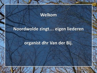 Welkom
Noordwolde zingt…. eigen liederen
organist dhr Van der Bij.
 