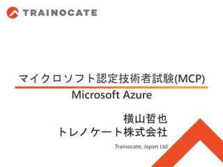 マイクロソフト認定技術者試験(MCP)
Microsoft Azure
Trainocate, Japan Ltd
横山哲也
トレノケート株式会社
 
