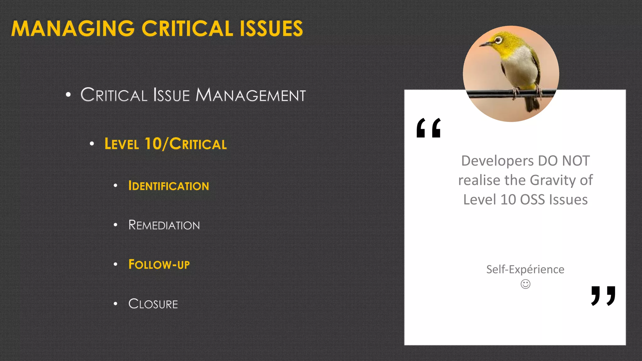 MANAGING CRITICAL ISSUES
•
• LEVEL 10/CRITICAL
• IDENTIFICATION
•
• FOLLOW-UP
•
Developers DO NOT
realise the Gravity of
Level 10 OSS Issues
Self-Expérience
J
‘‘
’’
 