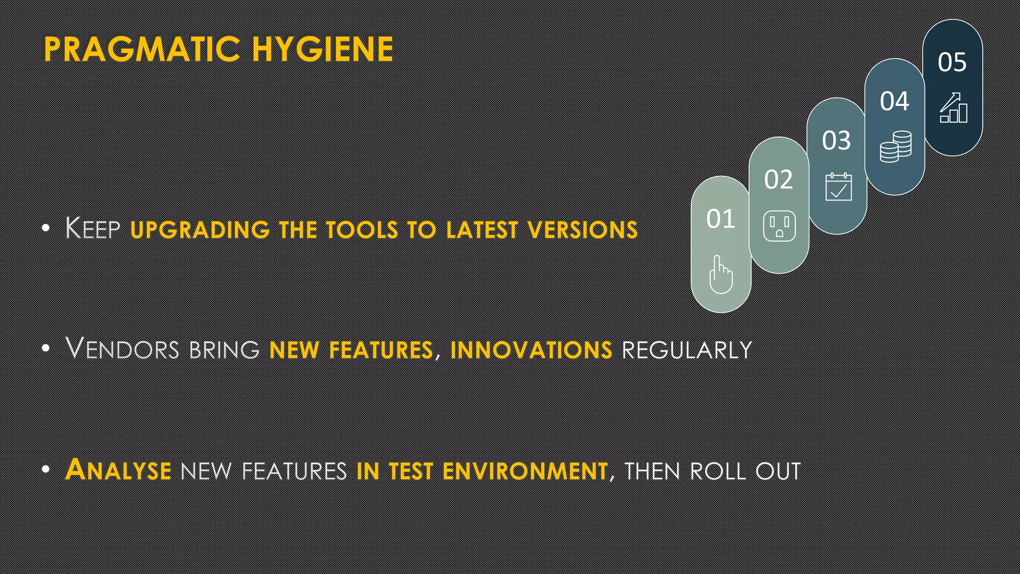 PRAGMATIC HYGIENE
• UPGRADING THE TOOLS TO LATEST VERSIONS
• NEW FEATURES INNOVATIONS
• ANALYSE IN TEST ENVIRONMENT
01
03
05
04
02
 