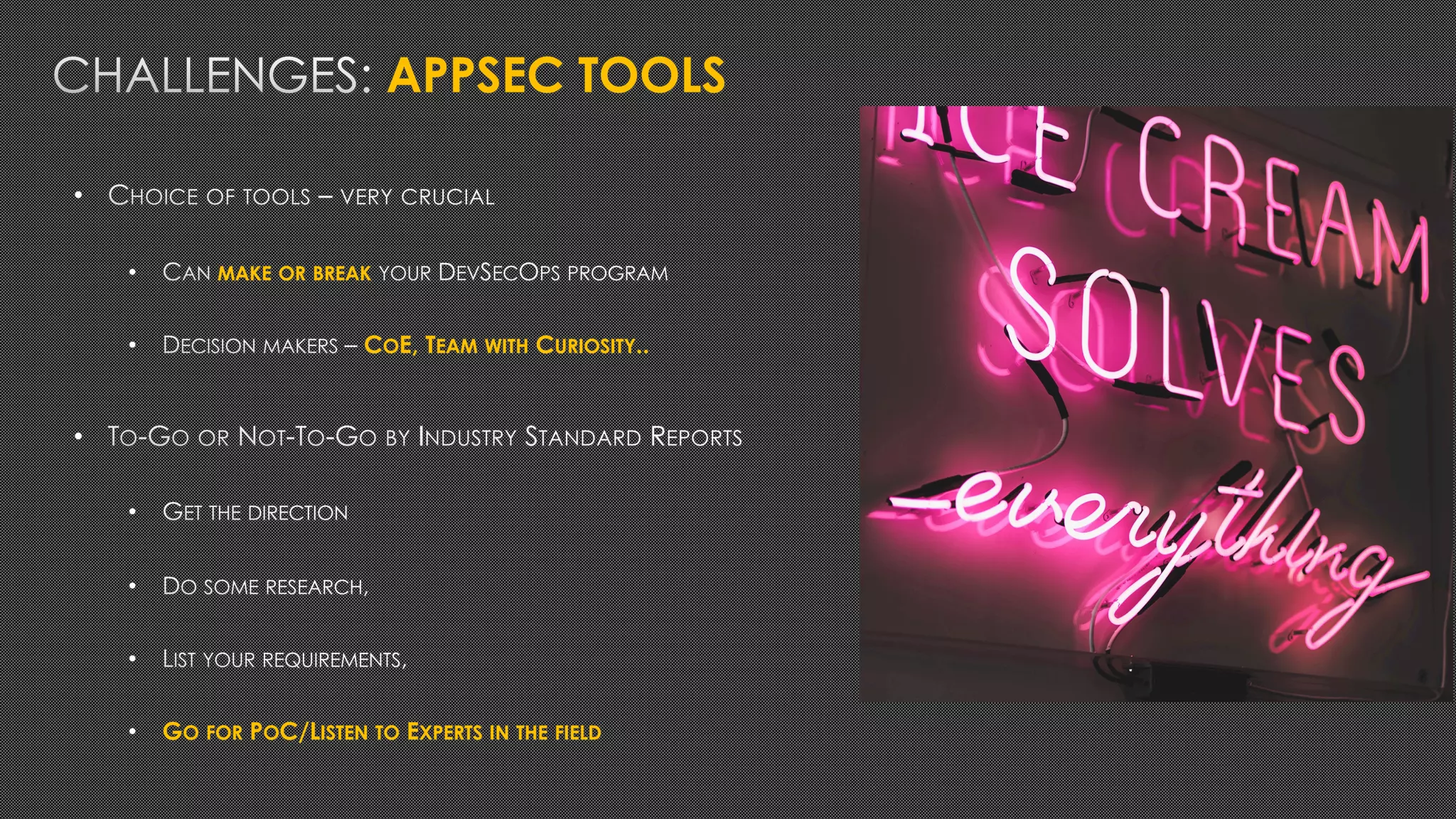APPSEC TOOLS
•
• MAKE OR BREAK
• COE, TEAM WITH CURIOSITY..
•
•
•
•
• GO FOR POC/LISTEN TO EXPERTS IN THE FIELD
 