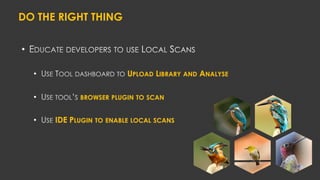DO THE RIGHT THING
•
• UPLOAD LIBRARY AND ANALYSE
• BROWSER PLUGIN TO SCAN
• IDE PLUGIN TO ENABLE LOCAL SCANS
 
