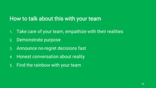 How to talk about this with your team
1. Take care of your team, empathize with their realities
2. Demonstrate purpose
3. Announce no-regret decisions fast
4. Honest conversation about reality
5. Find the rainbow with your team
20
 